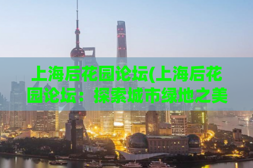 上海后花园论坛(上海后花园论坛：探索城市绿地之美)