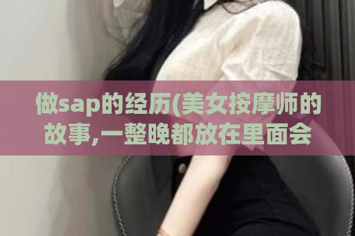 做sap的经历(美女按摩师的故事,一整晚都放在里面会怎么样)