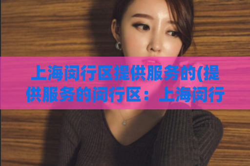上海闵行区提供服务的(提供服务的闵行区：上海闵行区服务指南)