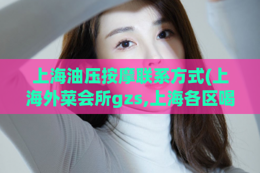上海油压按摩联系方式(上海外菜会所gzs,上海各区喝茶资源)