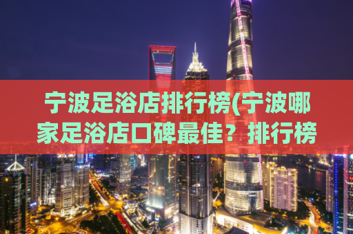 宁波足浴店排行榜(宁波哪家足浴店口碑最佳？排行榜揭晓！)