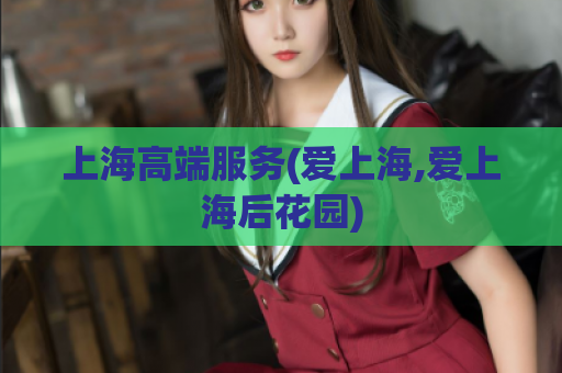 上海高端服务(爱上海,爱上海后花园)