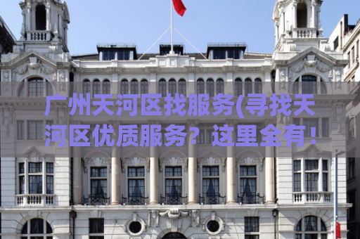 广州天河区找服务(寻找天河区优质服务？这里全有！)