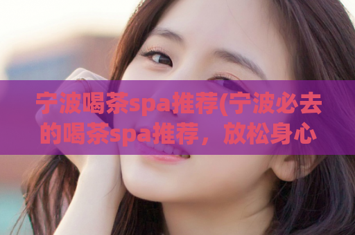 宁波喝茶spa推荐(宁波必去的喝茶spa推荐，放松身心！)