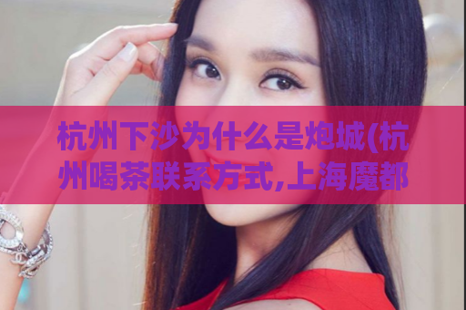 杭州下沙为什么是炮城(杭州喝茶联系方式,上海魔都品茶)