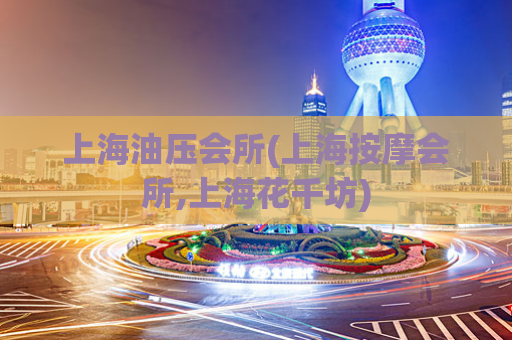 上海油压会所(上海按摩会所,上海花千坊)