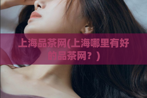 上海品茶网(上海哪里有好的品茶网？)