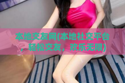 本地交友网(本地社交平台，轻松交友，欢乐无限)
