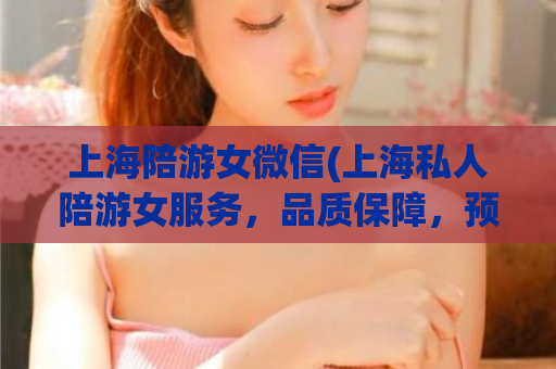 上海陪游女微信(上海私人陪游女服务，品质保障，预约微信联系)