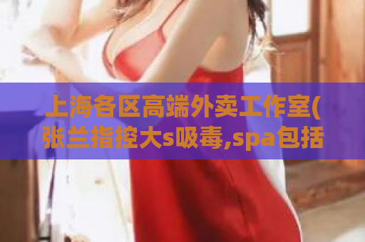上海各区高端外卖工作室(张兰指控大s吸毒,spa包括飞机吗)