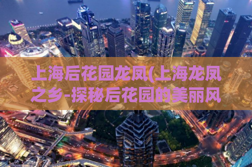 上海后花园龙凤(上海龙凤之乡-探秘后花园的美丽风光)