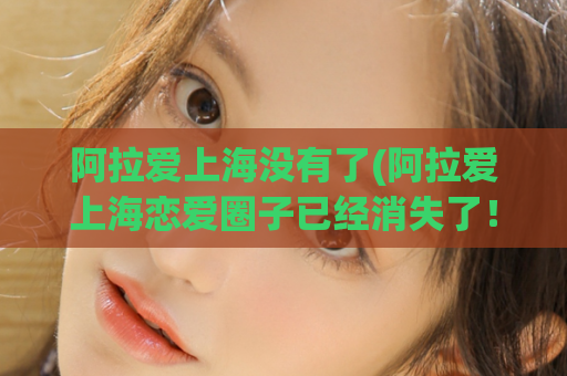 阿拉爱上海没有了(阿拉爱上海恋爱圈子已经消失了！)