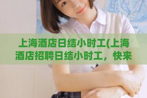 上海酒店日结小时工(上海酒店招聘日结小时工，快来抢岗位！)