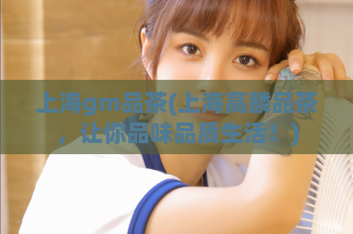上海gm品茶(上海高麟品茶，让你品味品质生活！)