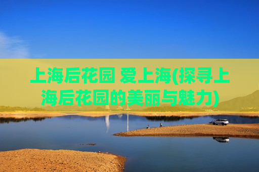 上海后花园 爱上海(探寻上海后花园的美丽与魅力)