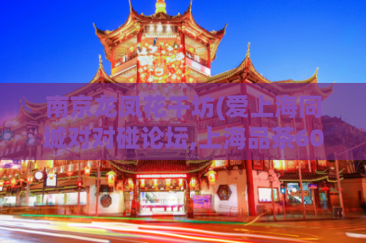 南京龙凤花千坊(爱上海同城对对碰论坛,上海品茶600块左右)