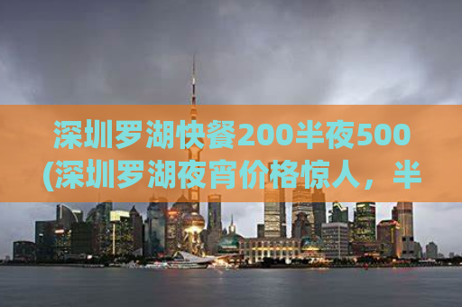 深圳罗湖快餐200半夜500(深圳罗湖夜宵价格惊人，半夜200起！)