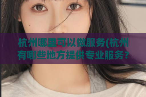 杭州哪里可以做服务(杭州有哪些地方提供专业服务？)