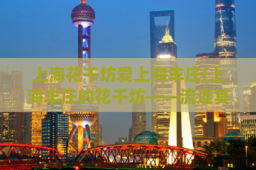 上海花千坊爱上海丰庄(上海丰庄的花千坊——流连其中的必经之地)