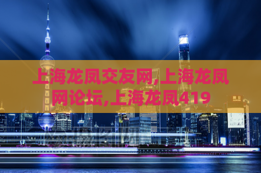 上海龙凤交友网,上海龙凤网论坛,上海龙凤419