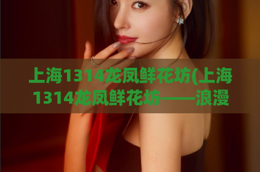 上海1314龙凤鲜花坊(上海1314龙凤鲜花坊——浪漫鲜花送给心爱的人)