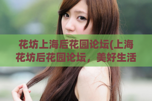 花坊上海后花园论坛(上海花坊后花园论坛，美好生活从这里开始)