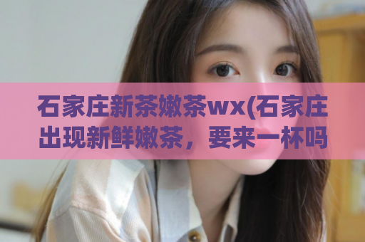 石家庄新茶嫩茶wx(石家庄出现新鲜嫩茶，要来一杯吗？)