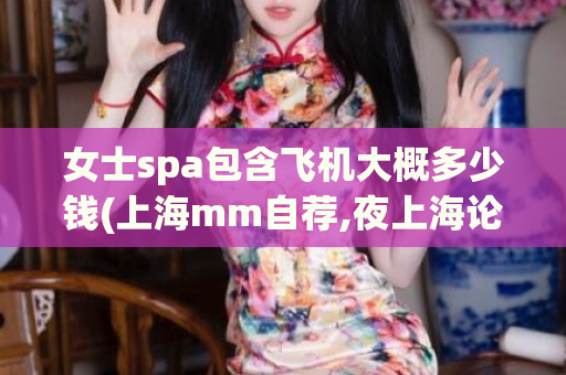 女士spa包含飞机大概多少钱(上海mm自荐,夜上海论坛)