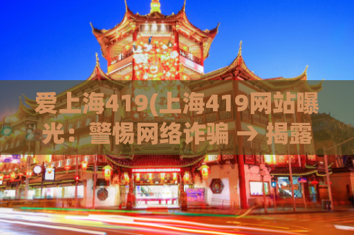 爱上海419(上海419网站曝光：警惕网络诈骗 → 揭露网络诈骗：上海419震动全城)