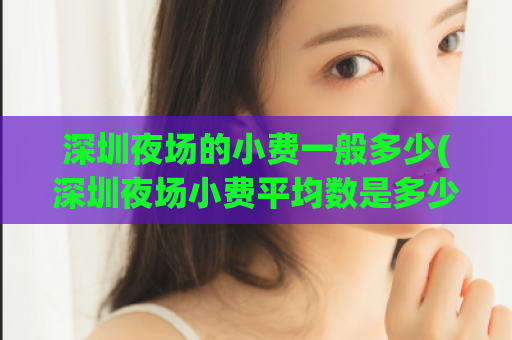 深圳夜场的小费一般多少(深圳夜场小费平均数是多少？)