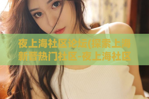 夜上海社区论坛(探索上海新晋热门社区-夜上海社区论坛)