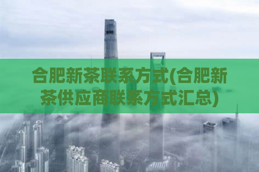 合肥新茶联系方式(合肥新茶供应商联系方式汇总)