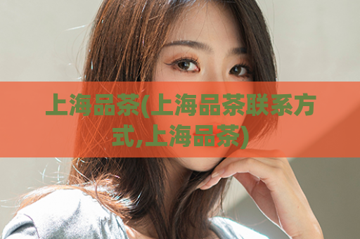 上海品茶(上海品茶联系方式,上海品茶)