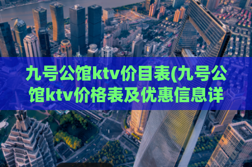 九号公馆ktv价目表(九号公馆ktv价格表及优惠信息详解)