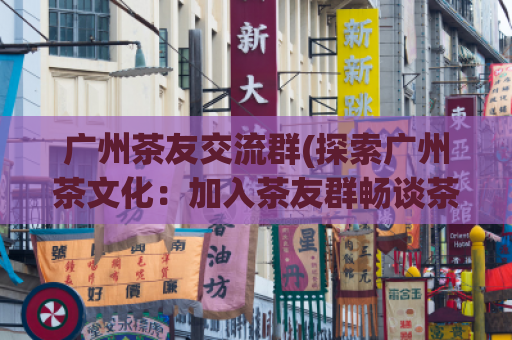 广州茶友交流群(探索广州茶文化：加入茶友群畅谈茶叶知识)