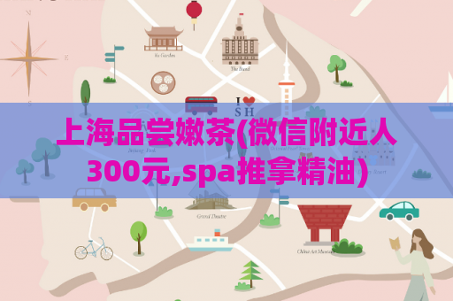 上海品尝嫩茶(微信附近人300元,spa推拿精油)