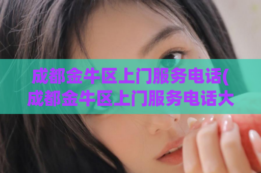 成都金牛区上门服务电话(成都金牛区上门服务电话大全，咨询电话即刻拨打)