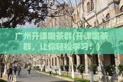 广州开课喝茶群(开课喝茶群，让你轻松学习！)
