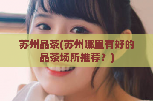 苏州品茶(苏州哪里有好的品茶场所推荐？)