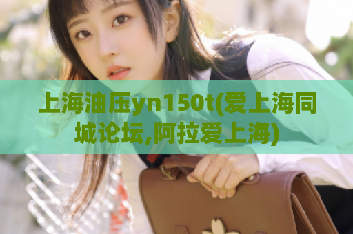 上海油压yn150t(爱上海同城论坛,阿拉爱上海)