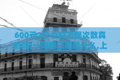 600元2个小时不限次数真的吗(一阳吞三阴是什么,上海油压店开了吗)