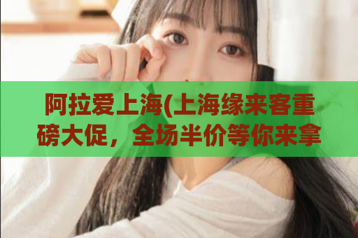 阿拉爱上海(上海缘来客重磅大促，全场半价等你来拿！)