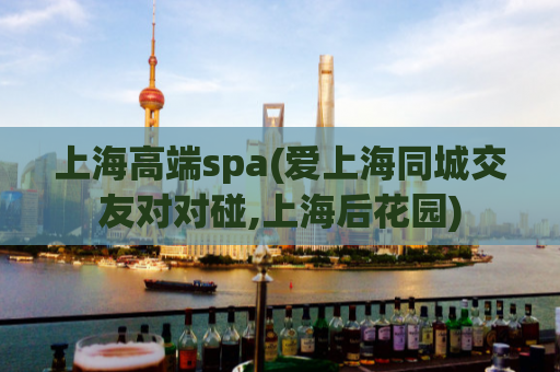 上海高端spa(爱上海同城交友对对碰,上海后花园)
