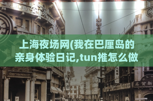 上海夜场网(我在巴厘岛的亲身体验日记,tun推怎么做)