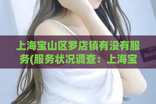 上海宝山区罗店镇有没有服务(服务状况调查：上海宝山区罗店镇的服务是否完备？)