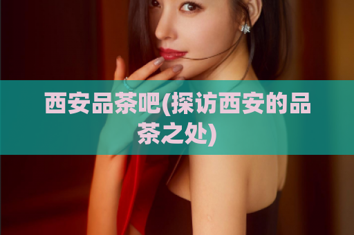 西安品茶吧(探访西安的品茶之处)