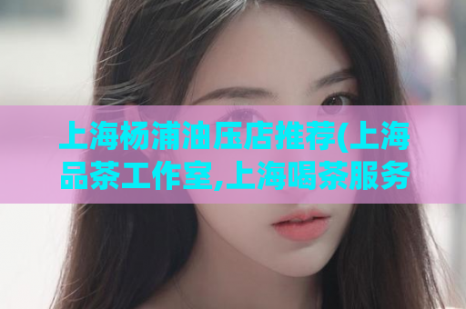 上海杨浦油压店推荐(上海品茶工作室,上海喝茶服务)