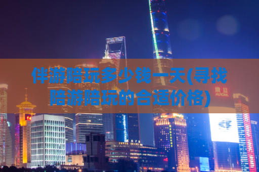 伴游陪玩多少钱一天(寻找陪游陪玩的合适价格)
