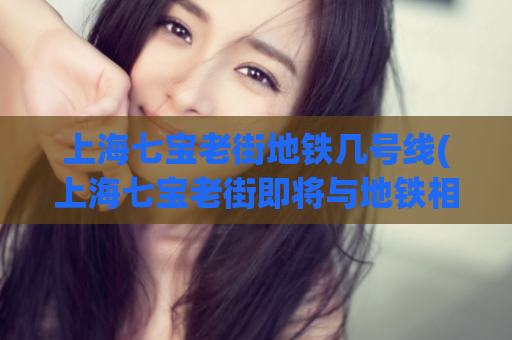 上海七宝老街地铁几号线(上海七宝老街即将与地铁相连)
