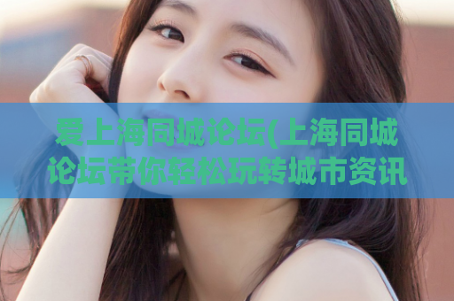 爱上海同城论坛(上海同城论坛带你轻松玩转城市资讯)